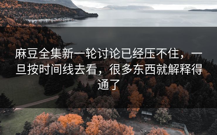 麻豆全集新一轮讨论已经压不住，一旦按时间线去看，很多东西就解释得通了  第1张