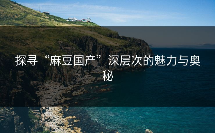 探寻“麻豆国产”深层次的魅力与奥秘 第1张 探寻“麻豆国产”深层次的魅力与奥秘 第1张