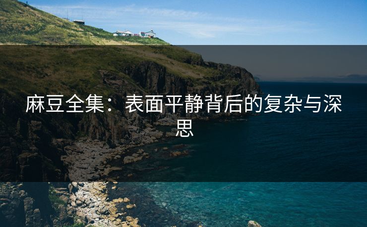 麻豆全集：表面平静背后的复杂与深思  第1张