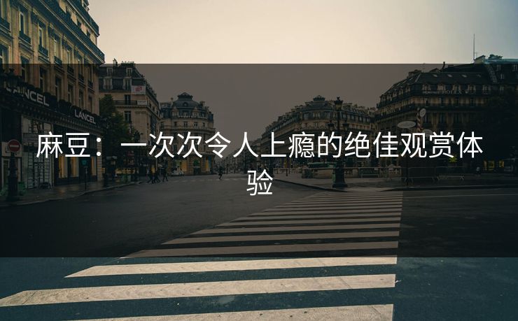 麻豆:一次次令人上瘾的绝佳观赏体验 第1张 麻豆:一次次令人上瘾的绝佳观赏体验 第1张