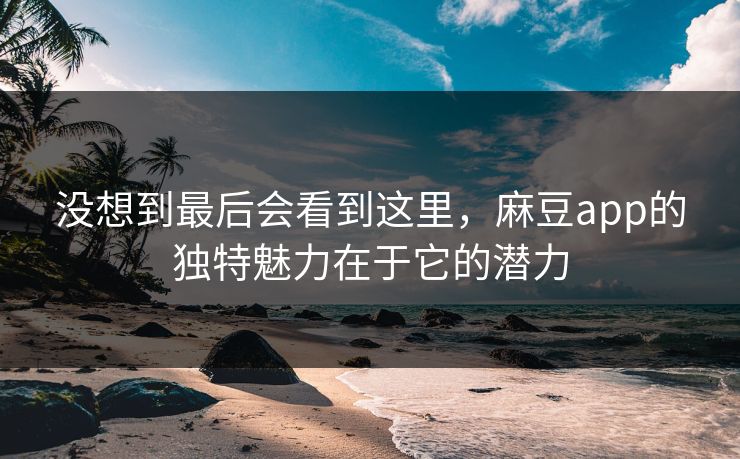 没想到最后会看到这里，麻豆app的独特魅力在于它的潜力  第1张