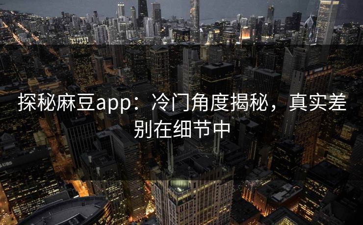 探秘麻豆app：冷门角度揭秘，真实差别在细节中  第1张