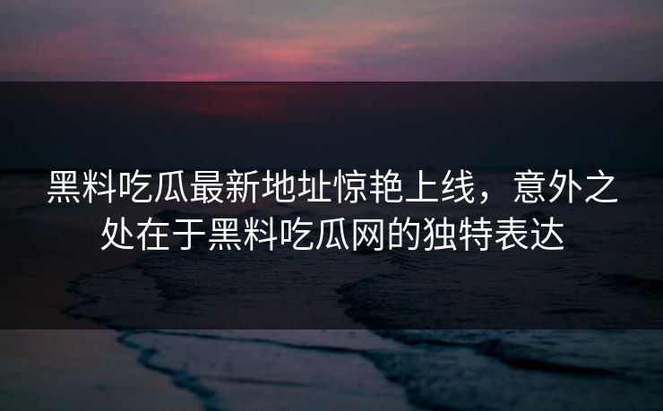 黑料吃瓜最新地址惊艳上线，意外之处在于黑料吃瓜网的独特表达  第1张