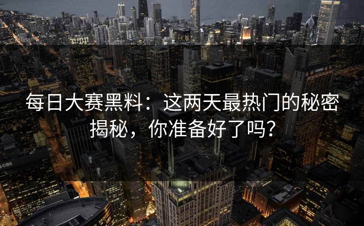 每日大赛黑料:这两天最热门的秘密揭秘,你准备好了吗? 第1张 每日大赛黑料:这两天最热门的秘密揭秘,你准备好了吗? 第1张