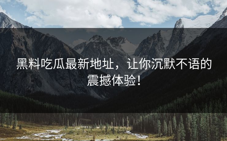黑料吃瓜最新地址，让你沉默不语的震撼体验！  第1张