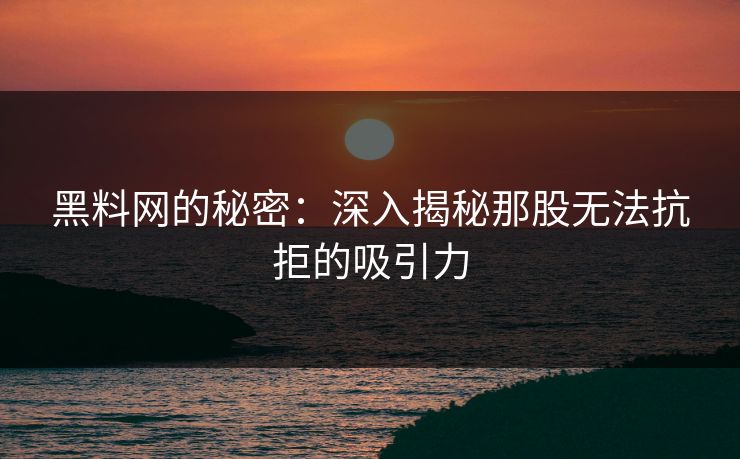 黑料网的秘密:深入揭秘那股无法抗拒的吸引力 第1张 黑料网的秘密:深入揭秘那股无法抗拒的吸引力 第1张