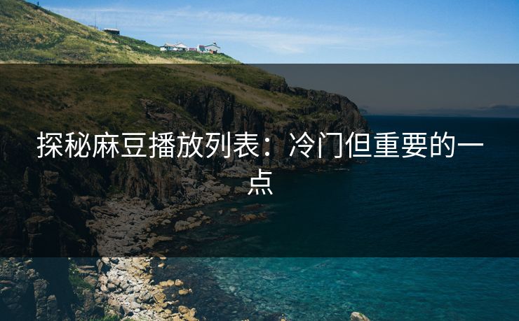 探秘麻豆播放列表：冷门但重要的一点