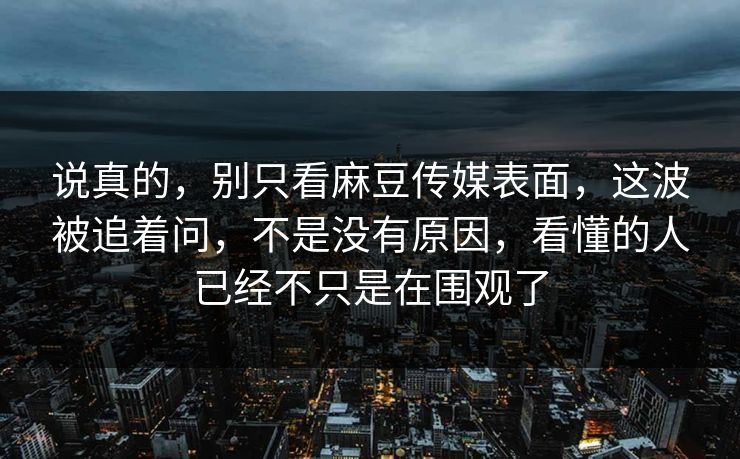 说真的,别只看麻豆传媒表面,这波被追着问,不是没有原因,看懂的人已经不只是在围观了 说真的,别只看麻豆传媒表面,这波被追着问,不是没有原因,看懂的人已经不只是在围观了