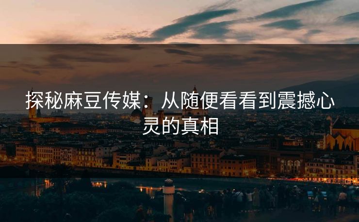 探秘麻豆传媒:从随便看看到震撼心灵的真相 第1张 探秘麻豆传媒:从随便看看到震撼心灵的真相 第1张