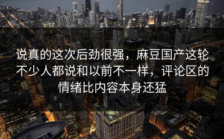 说真的这次后劲很强,麻豆国产这轮不少人都说和以前不一样,评论区的情绪比内容本身还猛 第1张 说真的这次后劲很强,麻豆国产这轮不少人都说和以前不一样,评论区的情绪比内容本身还猛 第1张