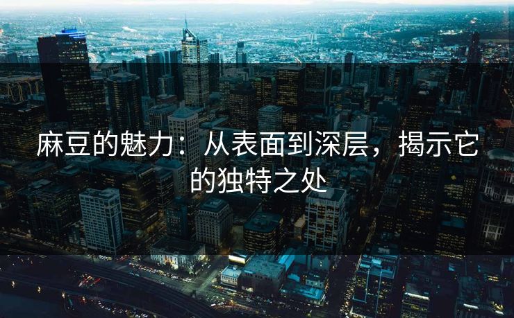 麻豆的魅力：从表面到深层，揭示它的独特之处  第1张