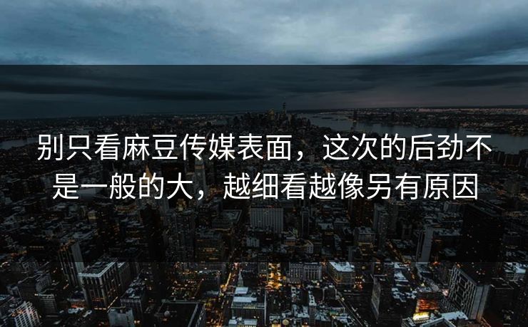 别只看麻豆传媒表面，这次的后劲不是一般的大，越细看越像另有原因  第1张