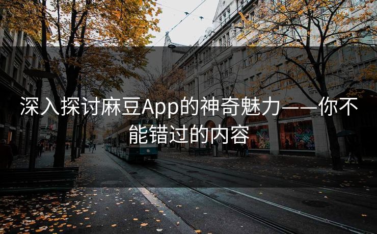 深入探讨麻豆App的神奇魅力——你不能错过的内容  第1张