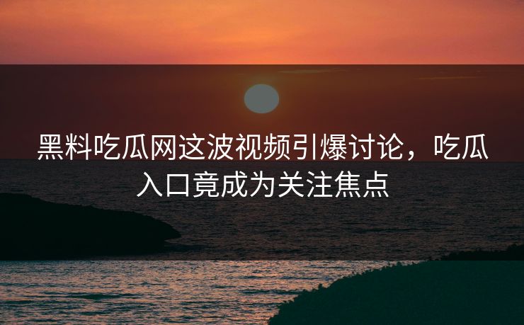 黑料吃瓜网这波视频引爆讨论,吃瓜入口竟成为关注焦点 第1张 黑料吃瓜网这波视频引爆讨论,吃瓜入口竟成为关注焦点 第1张