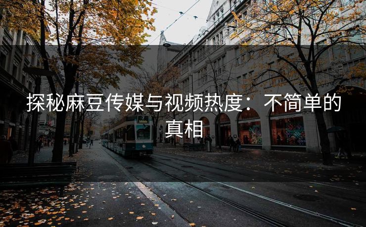 探秘麻豆传媒与视频热度：不简单的真相  第1张