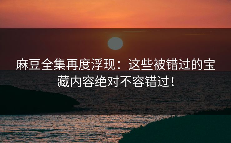 麻豆全集再度浮现:这些被错过的宝藏内容绝对不容错过! 第1张 麻豆全集再度浮现:这些被错过的宝藏内容绝对不容错过! 第1张