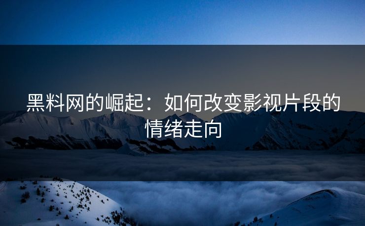 黑料网的崛起:如何改变影视片段的情绪走向 第1张 黑料网的崛起:如何改变影视片段的情绪走向 第1张