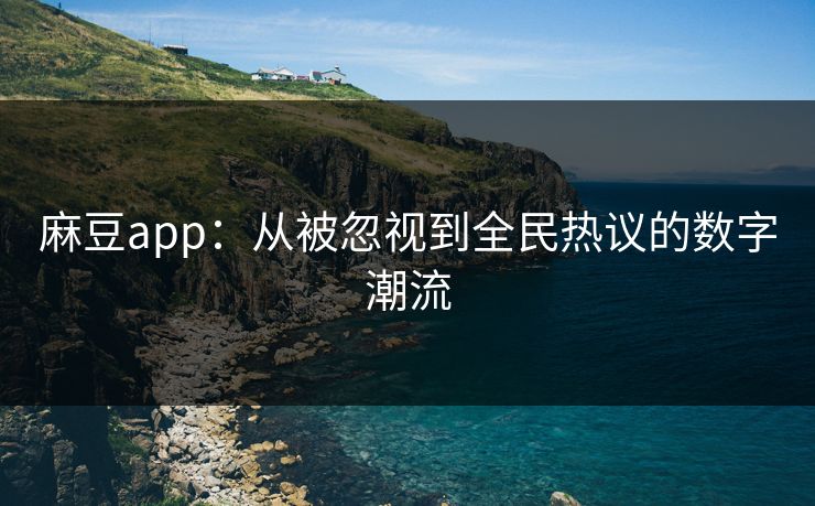 麻豆app:从被忽视到全民热议的数字潮流 第1张 麻豆app:从被忽视到全民热议的数字潮流 第1张