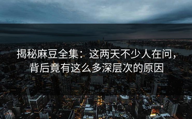 揭秘麻豆全集:这两天不少人在问,背后竟有这么多深层次的原因 第1张 揭秘麻豆全集:这两天不少人在问,背后竟有这么多深层次的原因 第1张