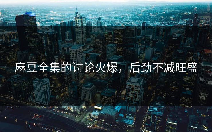 麻豆全集的讨论火爆,后劲不减旺盛 第1张 麻豆全集的讨论火爆,后劲不减旺盛 第1张
