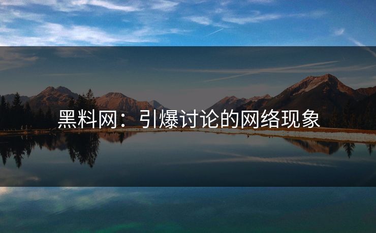 黑料网：引爆讨论的网络现象  第1张