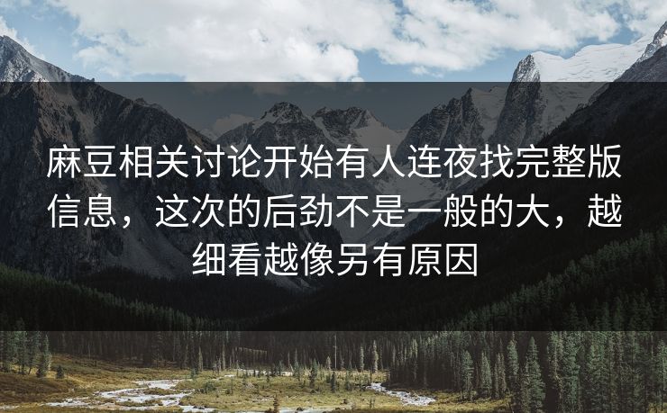 麻豆相关讨论开始有人连夜找完整版信息,这次的后劲不是一般的大,越细看越像另有原因 第1张 麻豆相关讨论开始有人连夜找完整版信息,这次的后劲不是一般的大,越细看越像另有原因 第1张