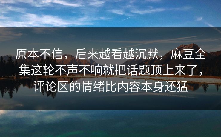 原本不信,后来越看越沉默,麻豆全集这轮不声不响就把话题顶上来了,评论区的情绪比内容本身还猛 第1张 原本不信,后来越看越沉默,麻豆全集这轮不声不响就把话题顶上来了,评论区的情绪比内容本身还猛 第1张