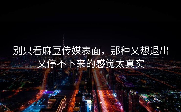 别只看麻豆传媒表面，那种又想退出又停不下来的感觉太真实  第1张