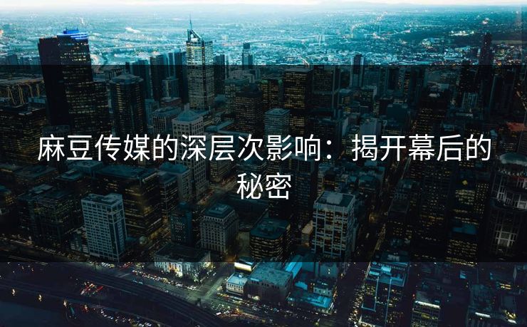 麻豆传媒的深层次影响：揭开幕后的秘密  第1张
