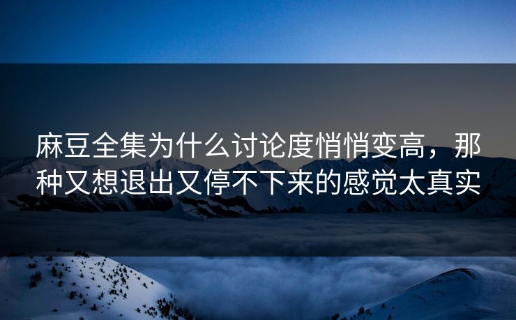 麻豆全集为什么讨论度悄悄变高，那种又想退出又停不下来的感觉太真实  第1张