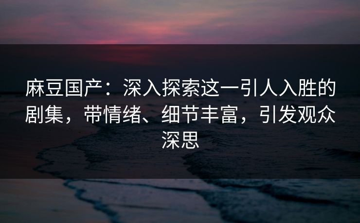 麻豆国产：深入探索这一引人入胜的剧集，带情绪、细节丰富，引发观众深思  第1张