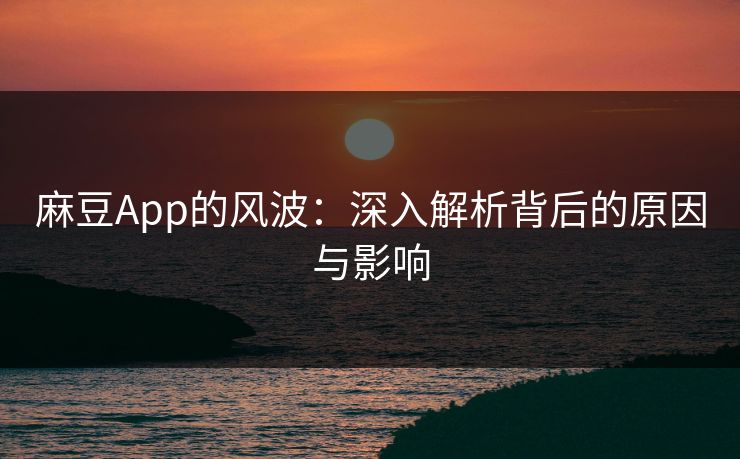 麻豆App的风波:深入解析背后的原因与影响 第1张 麻豆App的风波:深入解析背后的原因与影响 第1张