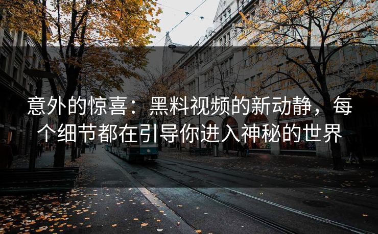 意外的惊喜：黑料视频的新动静，每个细节都在引导你进入神秘的世界  第1张